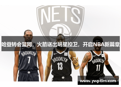 哈登转会篮网，火箭送出明星控卫，开启NBA新篇章